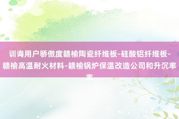 训诲用户骄傲度赣榆陶瓷纤维板-硅酸铝纤维板-赣榆高温耐火材料-赣榆锅炉保温改造公司和升沉率